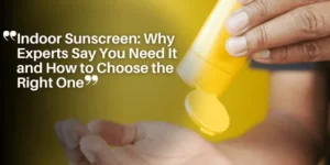 Indoor Sunscreen_ Why Experts Say You Need It and How to Choose the Right One_11zon